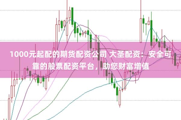 1000元起配的期货配资公司 大圣配资：安全可靠的股票配资平台，助您财富增值
