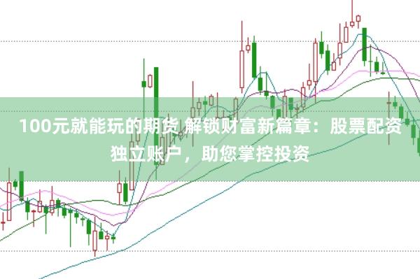 100元就能玩的期货 解锁财富新篇章：股票配资独立账户，助您掌控投资