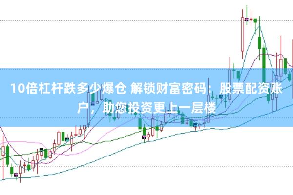 10倍杠杆跌多少爆仓 解锁财富密码：股票配资账户，助您投资更上一层楼