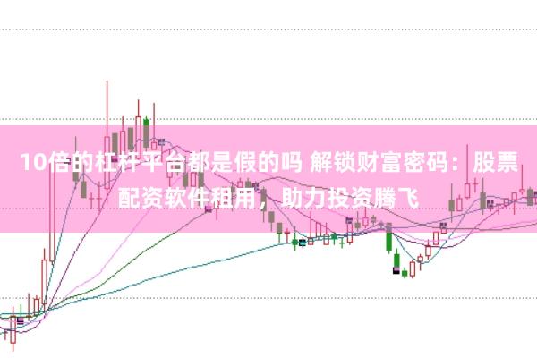 10倍的杠杆平台都是假的吗 解锁财富密码：股票配资软件租用，助力投资腾飞