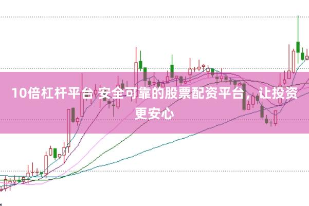 10倍杠杆平台 安全可靠的股票配资平台，让投资更安心