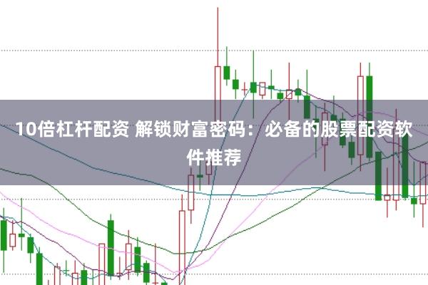 10倍杠杆配资 解锁财富密码：必备的股票配资软件推荐