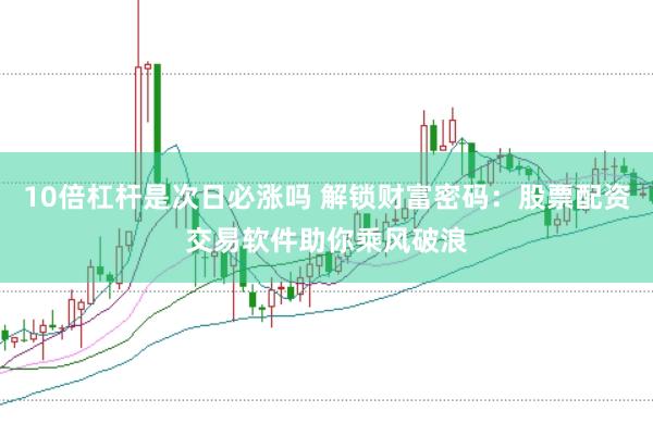 10倍杠杆是次日必涨吗 解锁财富密码：股票配资交易软件助你乘风破浪