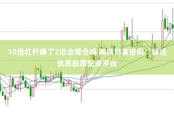 10倍杠杆赚了2倍会爆仓吗 解锁财富密码：精选优质股票配资平台