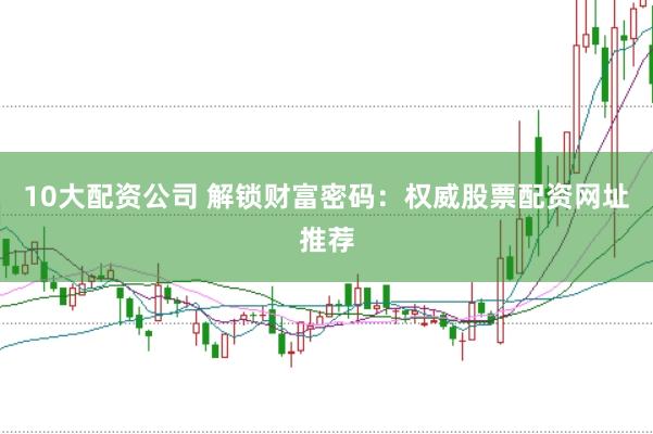 10大配资公司 解锁财富密码：权威股票配资网址推荐