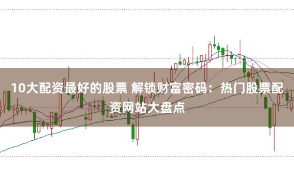 10大配资最好的股票 解锁财富密码：热门股票配资网站大盘点