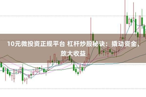 10元微投资正规平台 杠杆炒股秘诀：撬动资金，放大收益