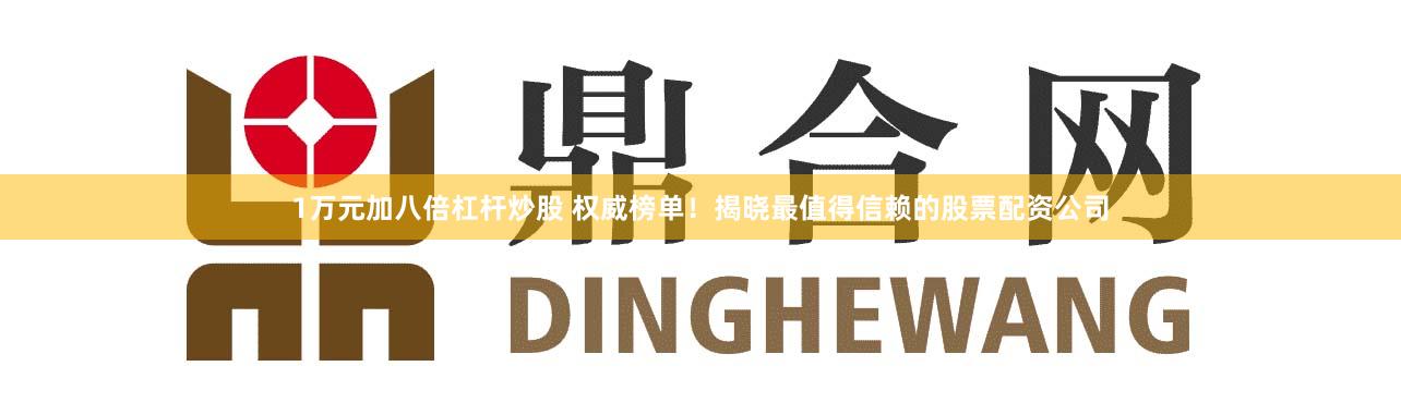 1万元加八倍杠杆炒股 权威榜单！揭晓最值得信赖的股票配资公司
