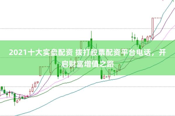 2021十大实盘配资 拨打股票配资平台电话，开启财富增值之路