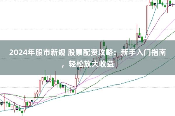 2024年股市新规 股票配资攻略：新手入门指南，轻松放大收益