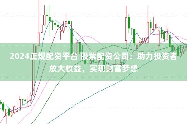 2024正规配资平台 股票配资公司：助力投资者放大收益，实现财富梦想