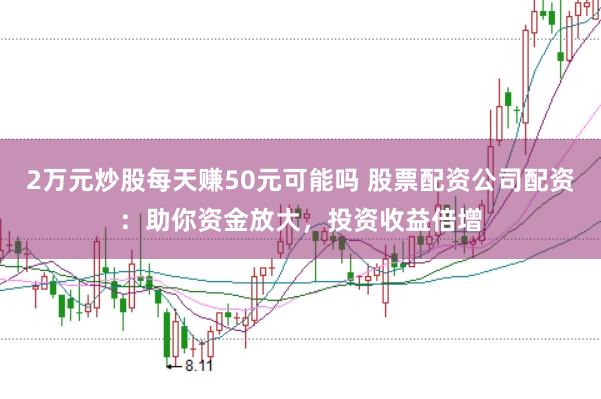 2万元炒股每天赚50元可能吗 股票配资公司配资：助你资金放大，投资收益倍增