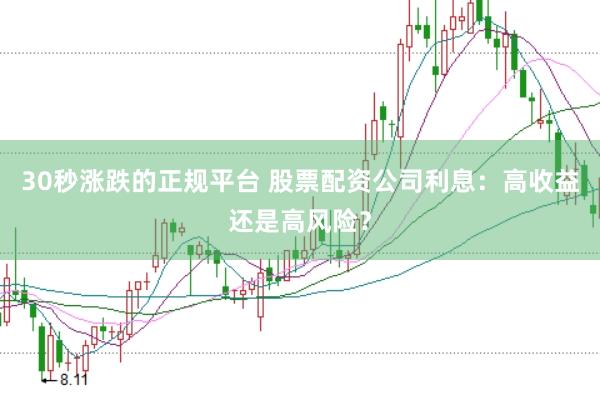 30秒涨跌的正规平台 股票配资公司利息：高收益还是高风险？
