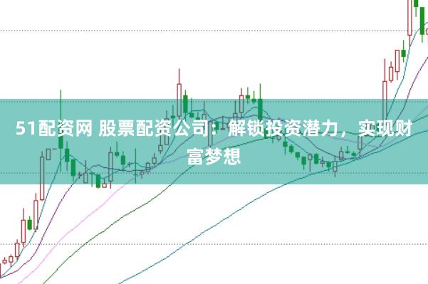 51配资网 股票配资公司：解锁投资潜力，实现财富梦想