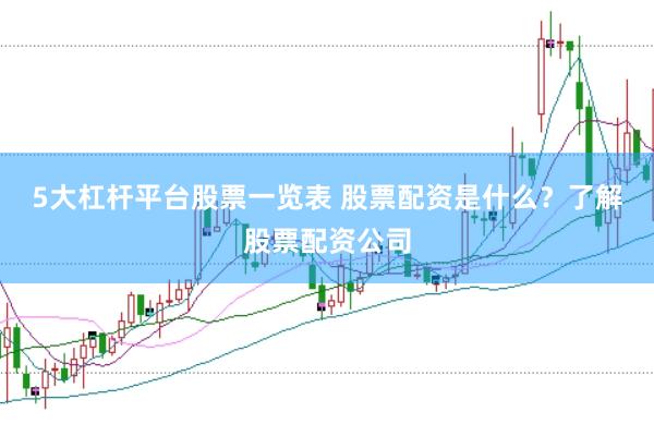 5大杠杆平台股票一览表 股票配资是什么？了解股票配资公司
