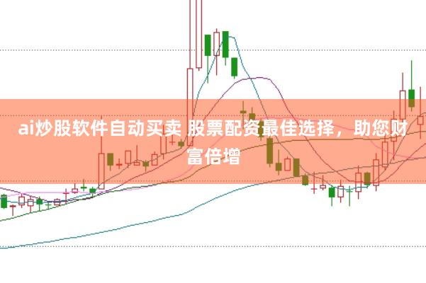 ai炒股软件自动买卖 股票配资最佳选择，助您财富倍增