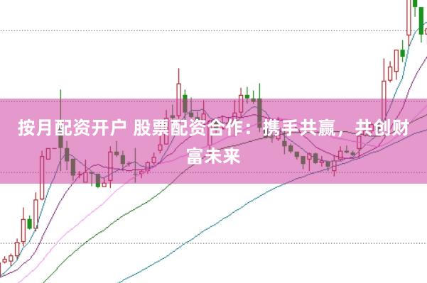 按月配资开户 股票配资合作：携手共赢，共创财富未来