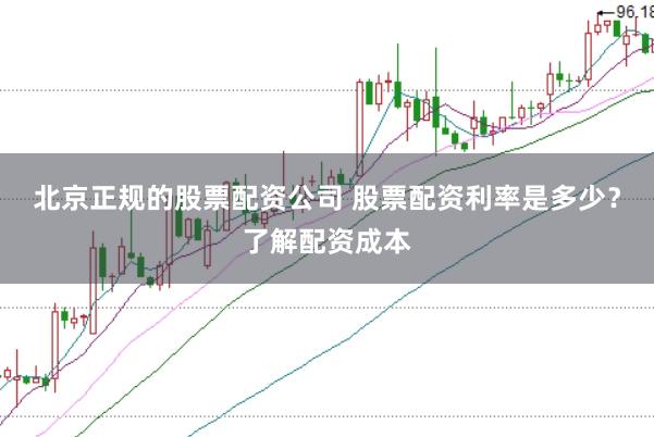 北京正规的股票配资公司 股票配资利率是多少？了解配资成本