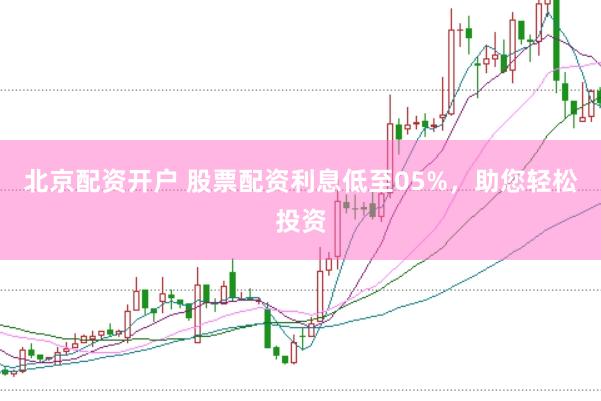 北京配资开户 股票配资利息低至05%，助您轻松投资
