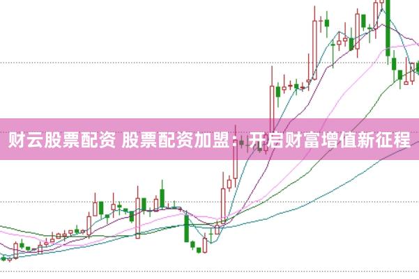 财云股票配资 股票配资加盟：开启财富增值新征程