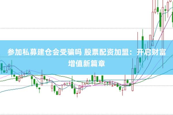 参加私募建仓会受骗吗 股票配资加盟：开启财富增值新篇章