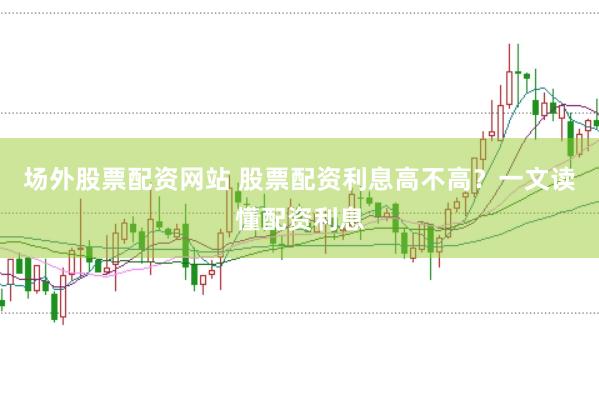 场外股票配资网站 股票配资利息高不高？一文读懂配资利息