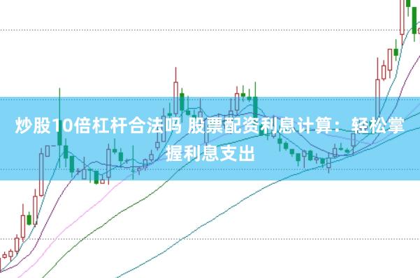 炒股10倍杠杆合法吗 股票配资利息计算：轻松掌握利息支出