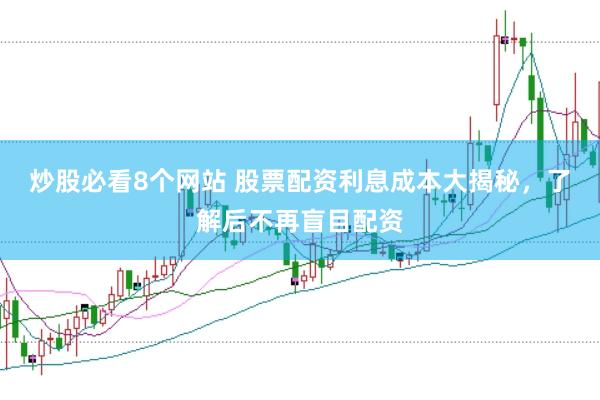 炒股必看8个网站 股票配资利息成本大揭秘，了解后不再盲目配资