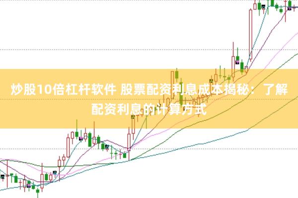 炒股10倍杠杆软件 股票配资利息成本揭秘：了解配资利息的计算方式
