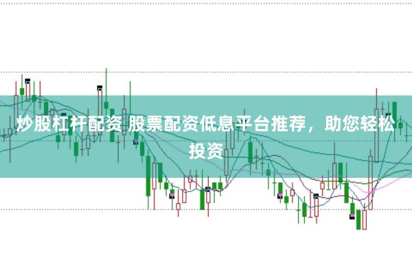 炒股杠杆配资 股票配资低息平台推荐，助您轻松投资