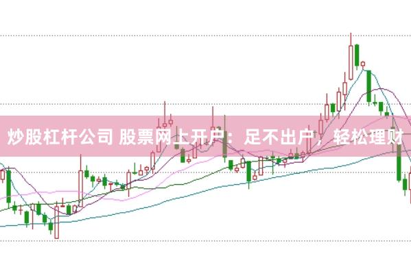 炒股杠杆公司 股票网上开户：足不出户，轻松理财