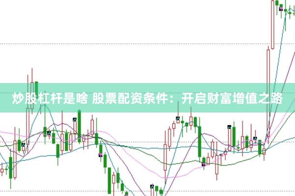 炒股杠杆是啥 股票配资条件：开启财富增值之路