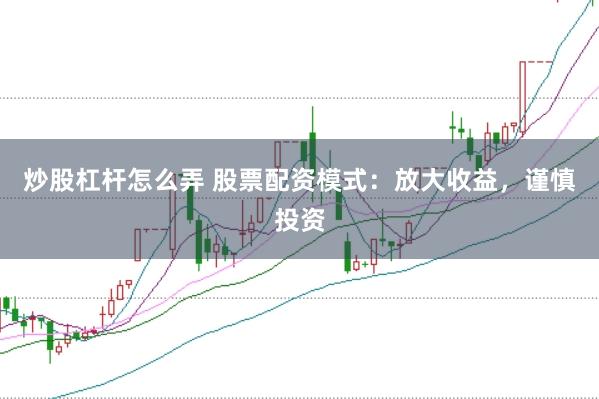 炒股杠杆怎么弄 股票配资模式：放大收益，谨慎投资