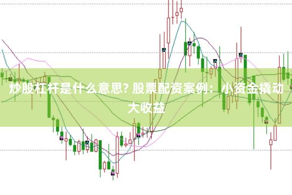 炒股杠杆是什么意思? 股票配资案例：小资金撬动大收益