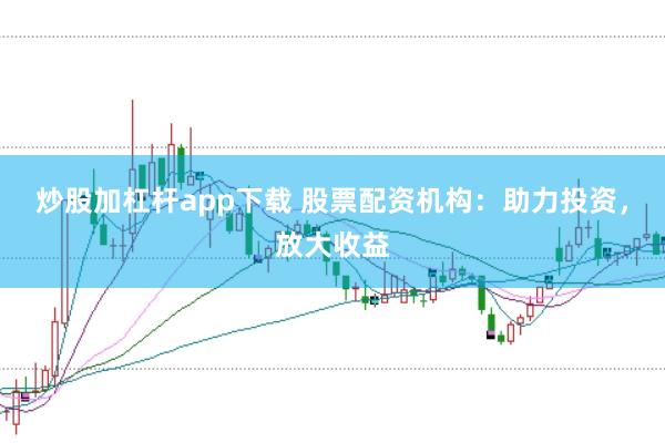 炒股加杠杆app下载 股票配资机构：助力投资，放大收益