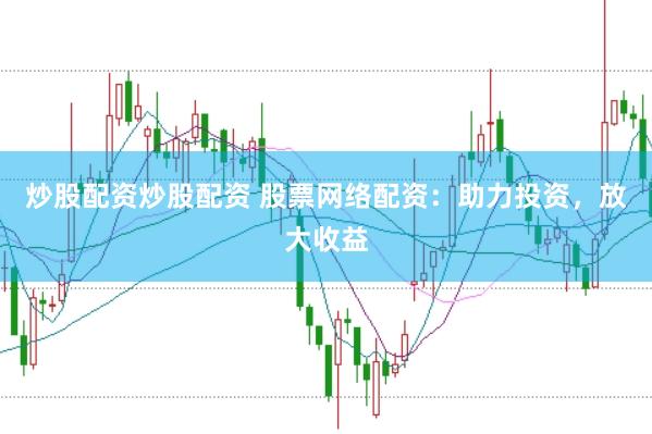 炒股配资炒股配资 股票网络配资：助力投资，放大收益