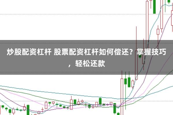 炒股配资杠杆 股票配资杠杆如何偿还？掌握技巧，轻松还款