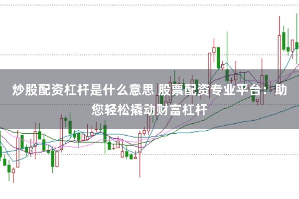 炒股配资杠杆是什么意思 股票配资专业平台：助您轻松撬动财富杠杆