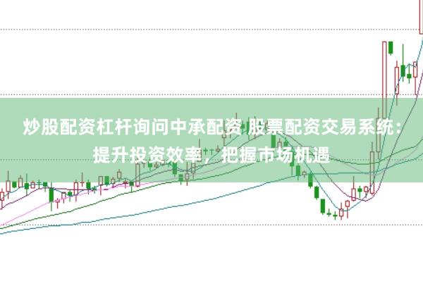炒股配资杠杆询问中承配资 股票配资交易系统：提升投资效率，把握市场机遇