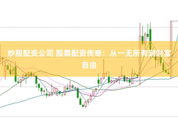 炒股配资公司 股票配资传奇：从一无所有到财富自由