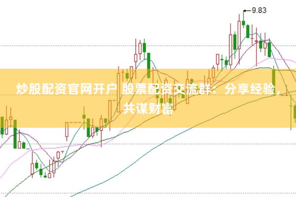 炒股配资官网开户 股票配资交流群：分享经验，共谋财富