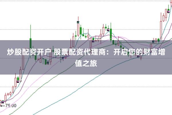 炒股配资开户 股票配资代理商：开启您的财富增值之旅