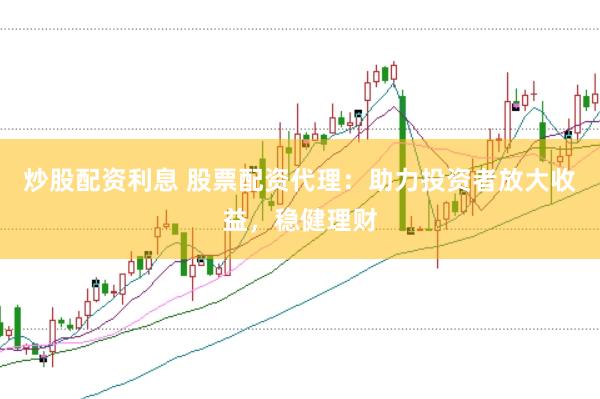 炒股配资利息 股票配资代理：助力投资者放大收益，稳健理财