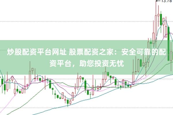炒股配资平台网址 股票配资之家：安全可靠的配资平台，助您投资无忧