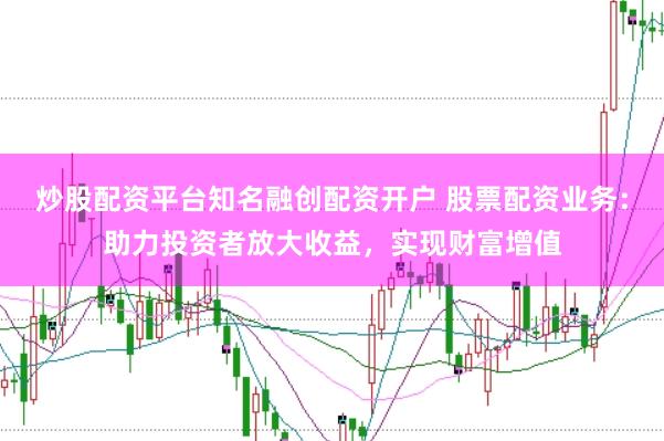 炒股配资平台知名融创配资开户 股票配资业务：助力投资者放大收益，实现财富增值