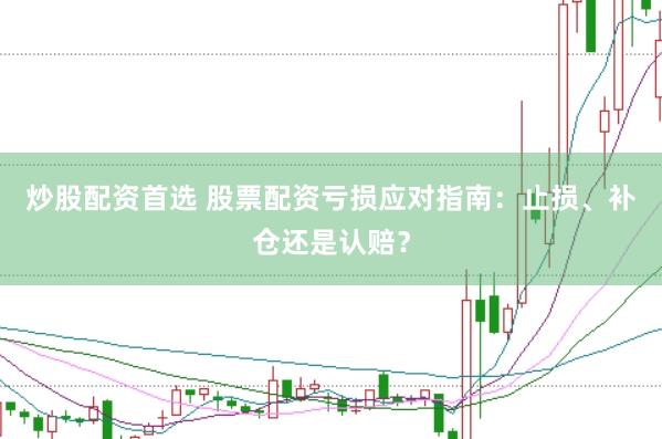 炒股配资首选 股票配资亏损应对指南：止损、补仓还是认赔？