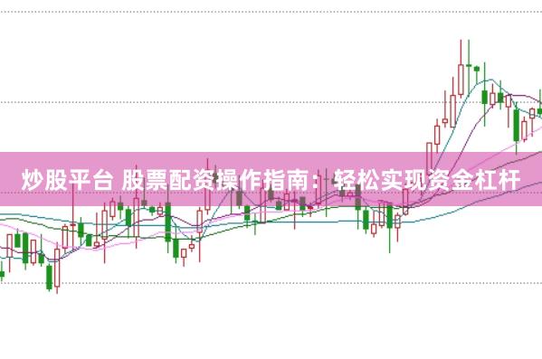 炒股平台 股票配资操作指南：轻松实现资金杠杆