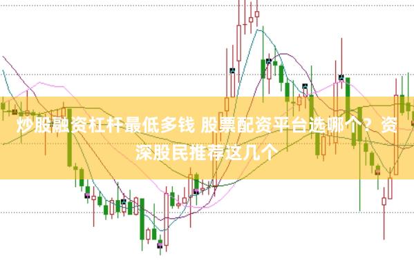 炒股融资杠杆最低多钱 股票配资平台选哪个？资深股民推荐这几个
