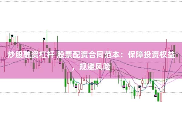 炒股融资杠杆 股票配资合同范本：保障投资权益，规避风险