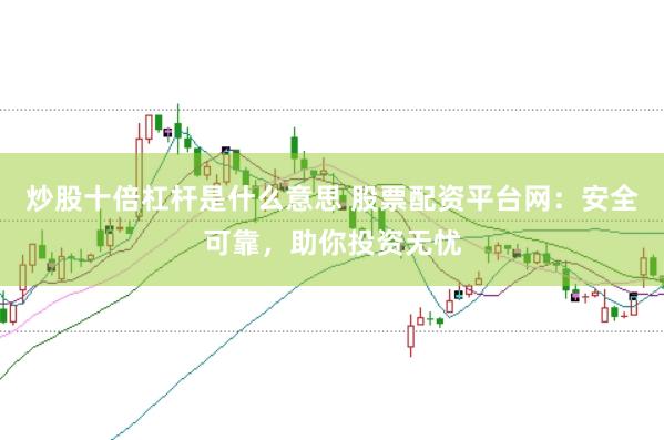 炒股十倍杠杆是什么意思 股票配资平台网：安全可靠，助你投资无忧